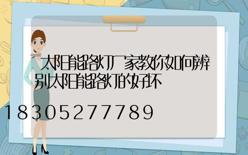 太阳能路灯厂家教你如何辨别太阳能路灯的好坏