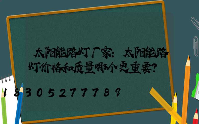 太阳能路灯厂家：太阳能路灯价格和质量哪个更重要？