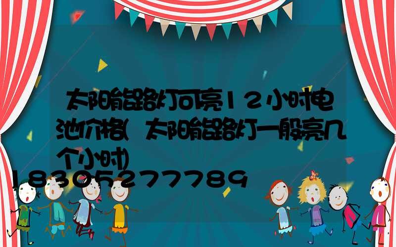 太阳能路灯可亮12小时电池价格(太阳能路灯一般亮几个小时)