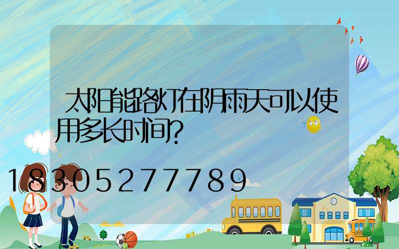 太阳能路灯在阴雨天可以使用多长时间？