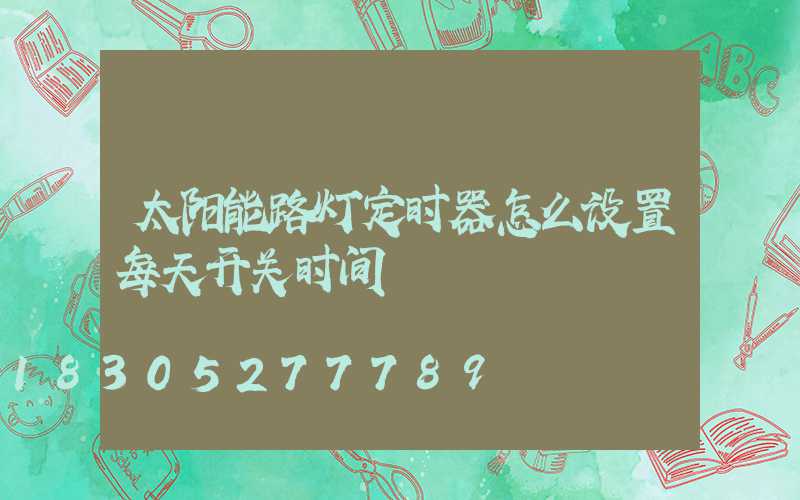 太阳能路灯定时器怎么设置每天开关时间