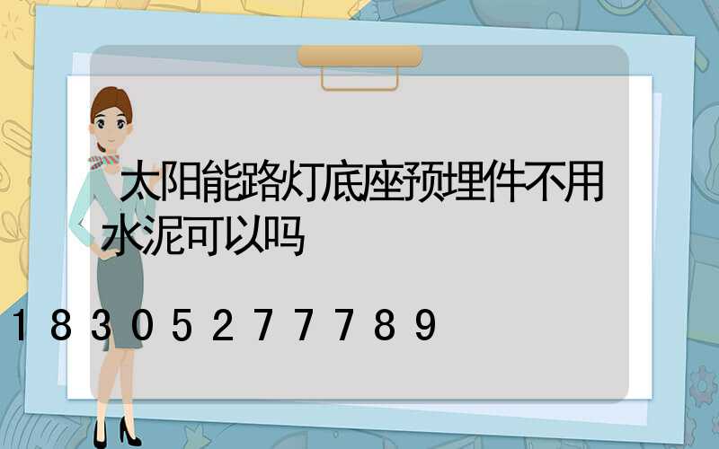 太阳能路灯底座预埋件不用水泥可以吗