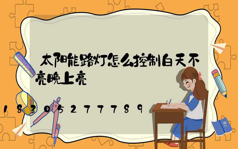 太阳能路灯怎么控制白天不亮晚上亮