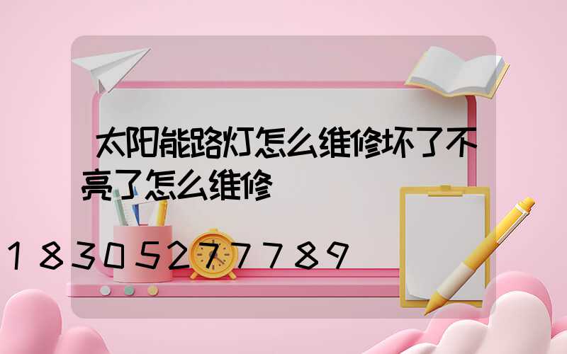 太阳能路灯怎么维修坏了不亮了怎么维修