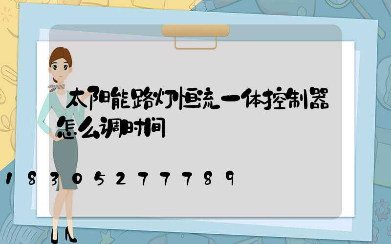 太阳能路灯恒流一体控制器怎么调时间