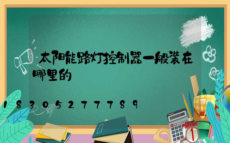 太阳能路灯控制器一般装在哪里的