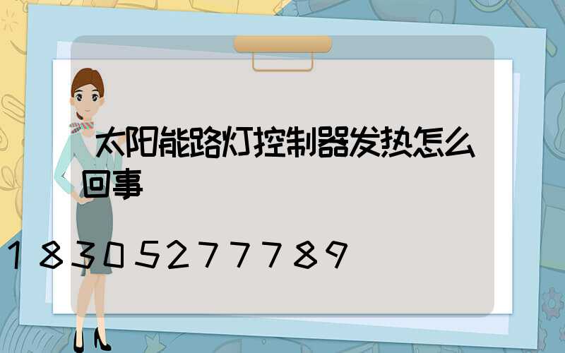 太阳能路灯控制器发热怎么回事