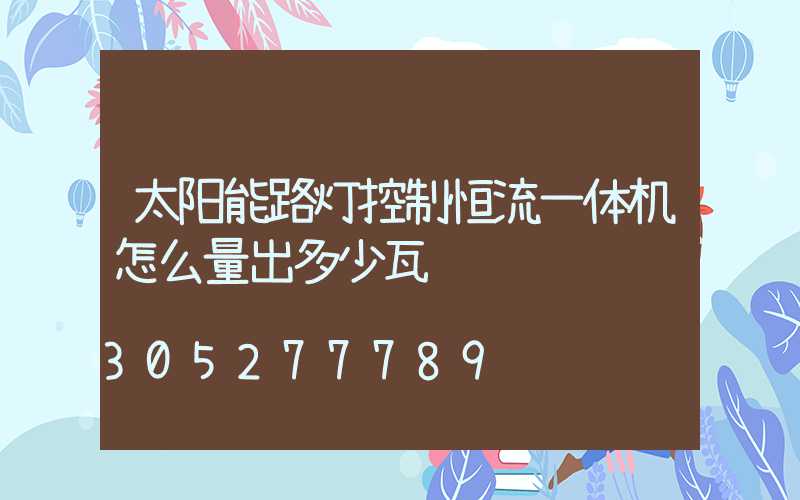 太阳能路灯控制恒流一体机怎么量出多少瓦