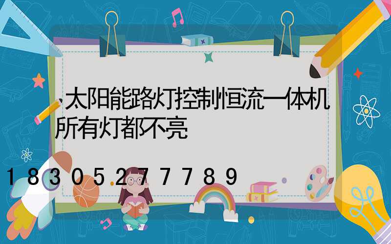 太阳能路灯控制恒流一体机所有灯都不亮