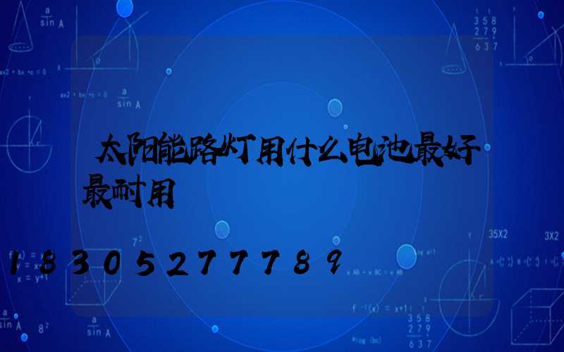 太阳能路灯用什么电池最好最耐用