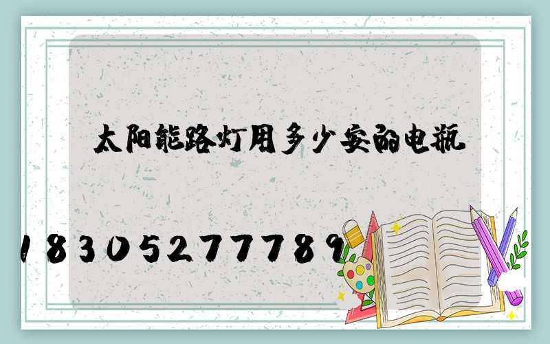 太阳能路灯用多少安的电瓶