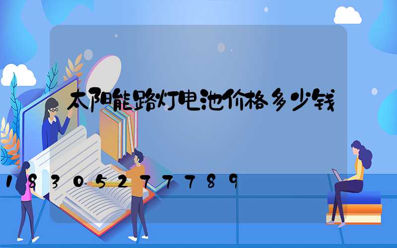 太阳能路灯电池价格多少钱