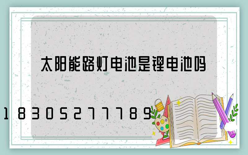 太阳能路灯电池是锂电池吗