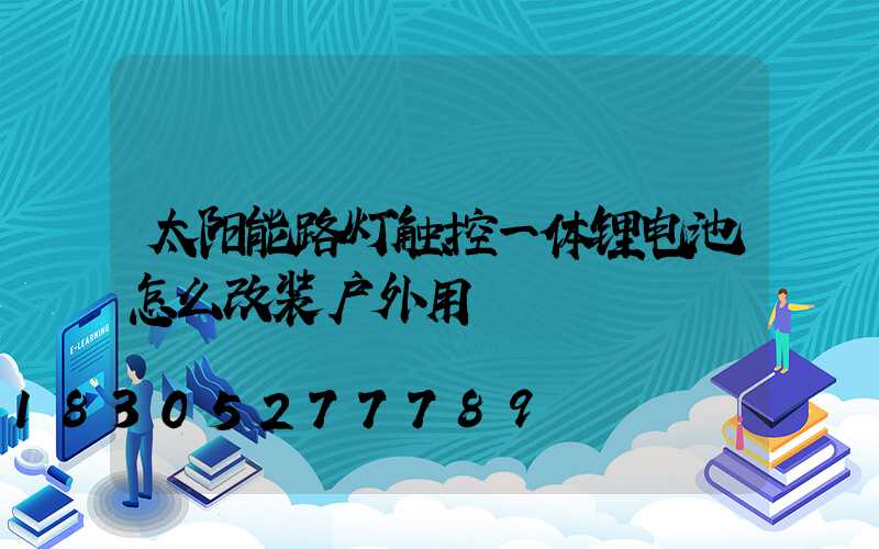 太阳能路灯触控一体锂电池怎么改装户外用