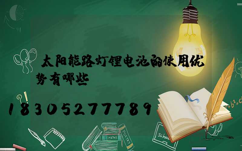 太阳能路灯锂电池的使用优势有哪些？