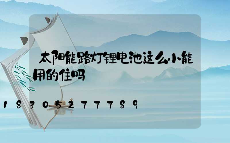 太阳能路灯锂电池这么小能用的住吗