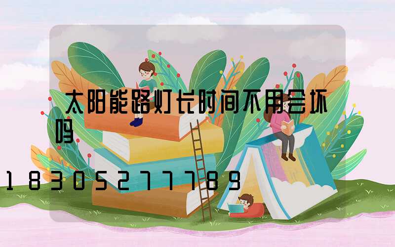 太阳能路灯长时间不用会坏吗