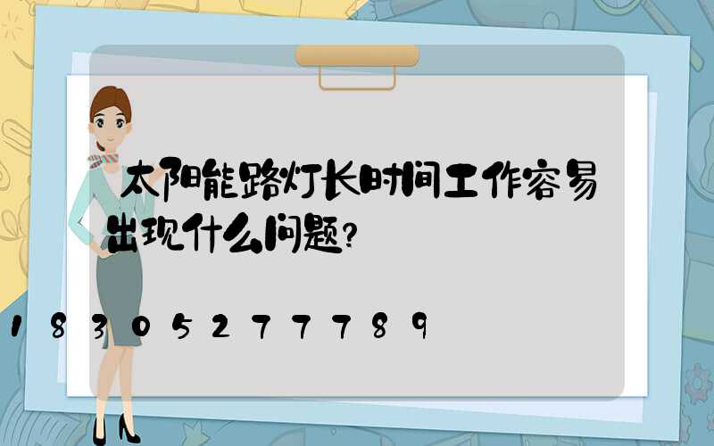 太阳能路灯长时间工作容易出现什么问题？