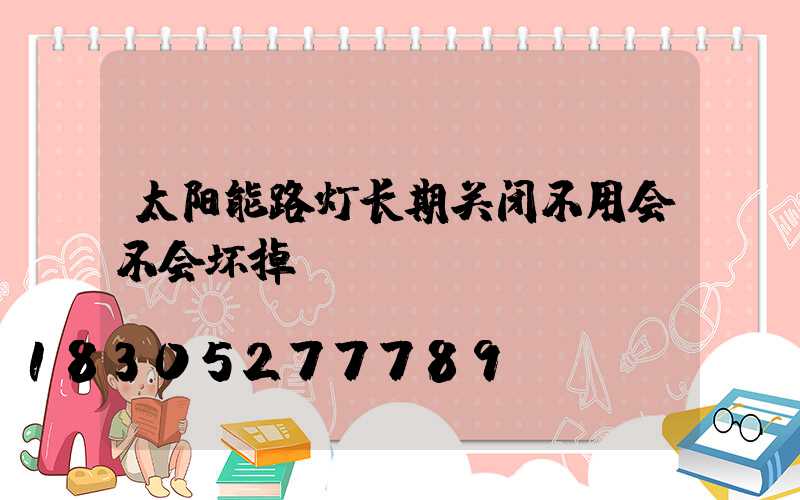 太阳能路灯长期关闭不用会不会坏掉