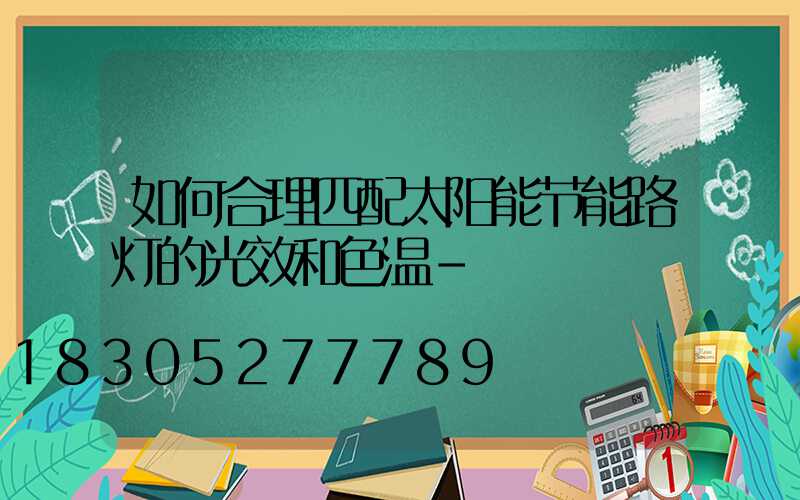 如何合理匹配太阳能节能路灯的光效和色温-