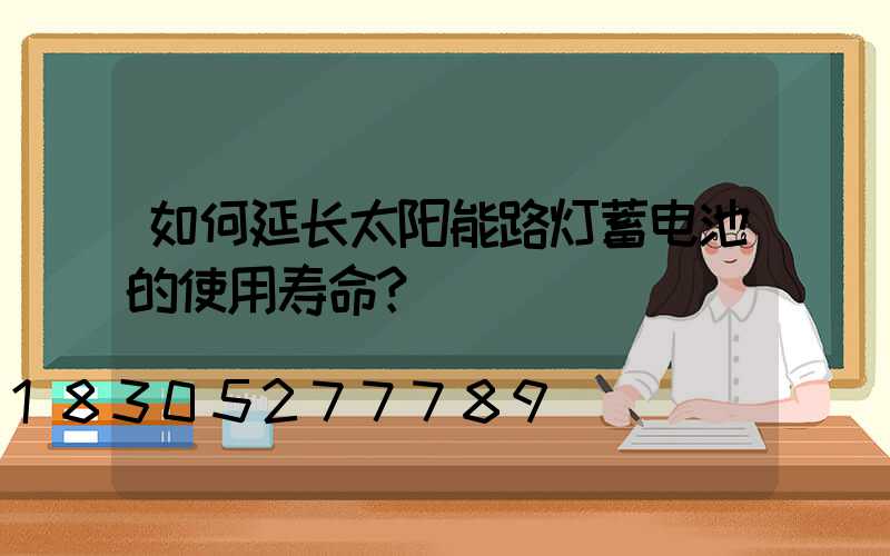 如何延长太阳能路灯蓄电池的使用寿命？