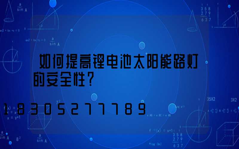 如何提高锂电池太阳能路灯的安全性？