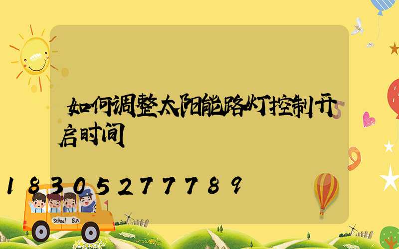 如何调整太阳能路灯控制开启时间