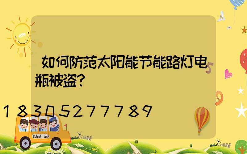 如何防范太阳能节能路灯电瓶被盗？