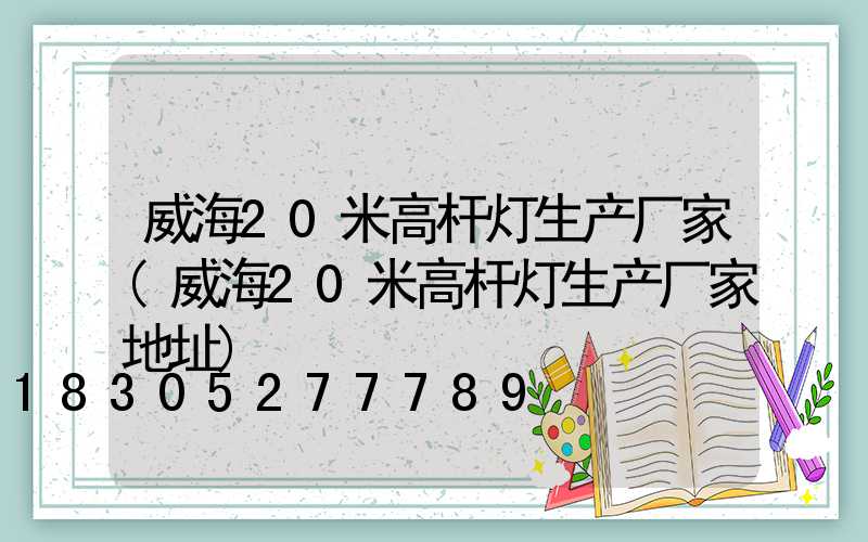 威海20米高杆灯生产厂家(威海20米高杆灯生产厂家地址)