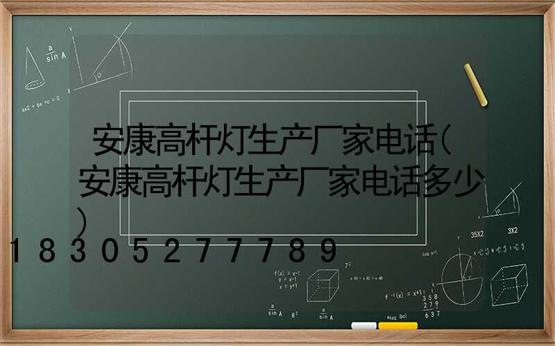 安康高杆灯生产厂家电话(安康高杆灯生产厂家电话多少)