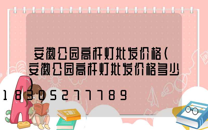 安徽公园高杆灯批发价格(安徽公园高杆灯批发价格多少)