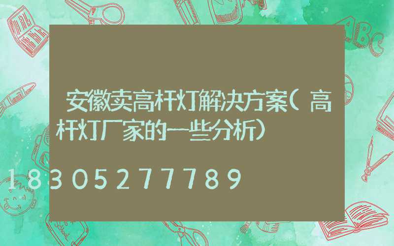 安徽卖高杆灯解决方案(高杆灯厂家的一些分析)