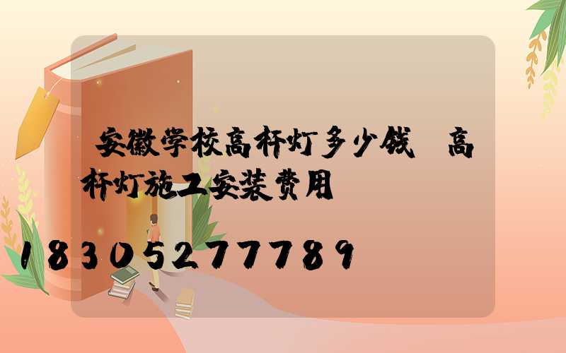 安徽学校高杆灯多少钱(高杆灯施工安装费用)