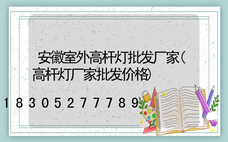 安徽室外高杆灯批发厂家(高杆灯厂家批发价格)