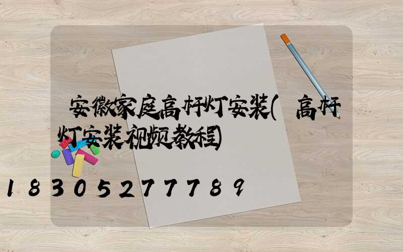 安徽家庭高杆灯安装(高杆灯安装视频教程)