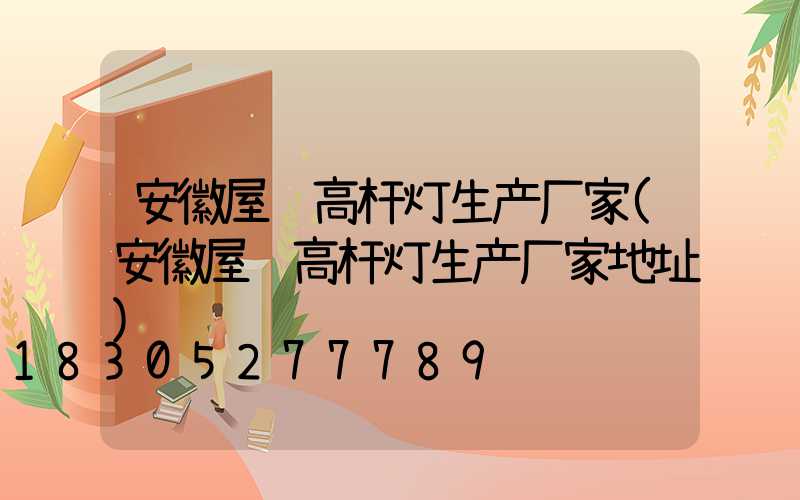 安徽屋顶高杆灯生产厂家(安徽屋顶高杆灯生产厂家地址)