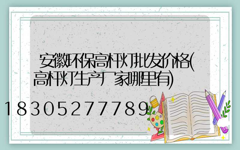 安徽环保高杆灯批发价格(高杆灯生产厂家哪里有)