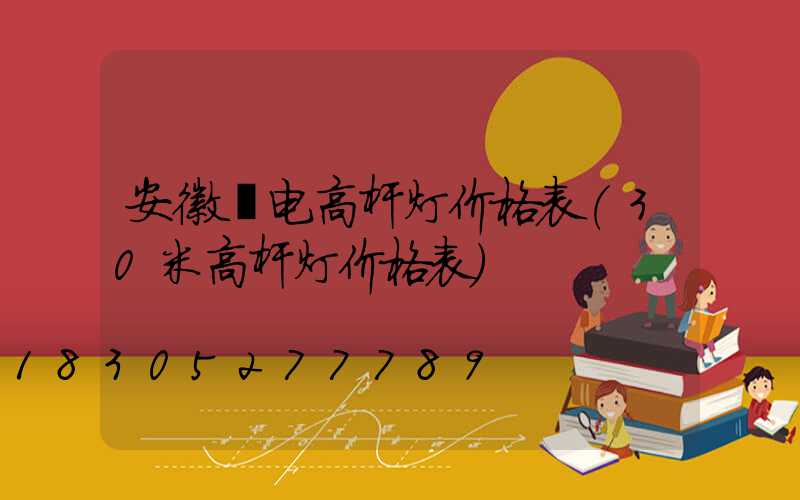 安徽锂电高杆灯价格表(30米高杆灯价格表)