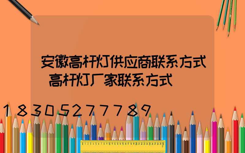 安徽高杆灯供应商联系方式(高杆灯厂家联系方式)