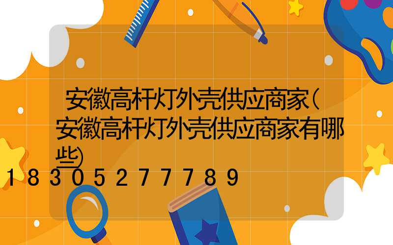 安徽高杆灯外壳供应商家(安徽高杆灯外壳供应商家有哪些)