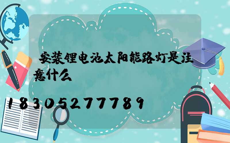 安装锂电池太阳能路灯是注意什么？