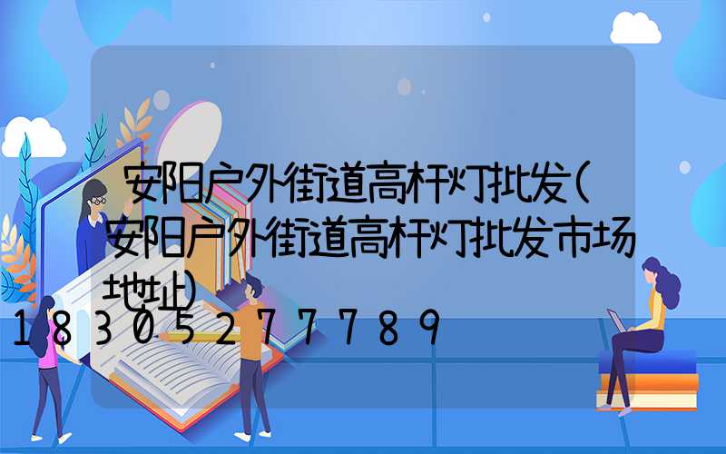 安阳户外街道高杆灯批发(安阳户外街道高杆灯批发市场地址)