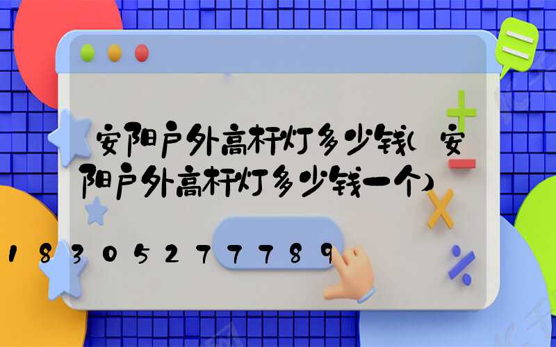 安阳户外高杆灯多少钱(安阳户外高杆灯多少钱一个)