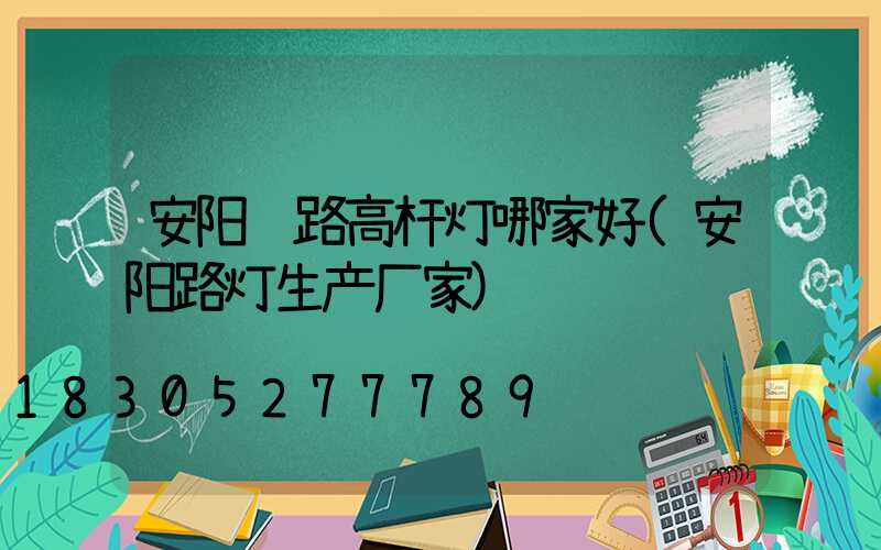 安阳马路高杆灯哪家好(安阳路灯生产厂家)