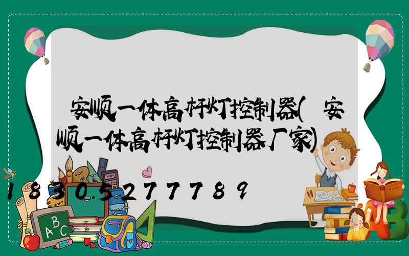 安顺一体高杆灯控制器(安顺一体高杆灯控制器厂家)