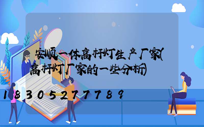 安顺一体高杆灯生产厂家(高杆灯厂家的一些分析)