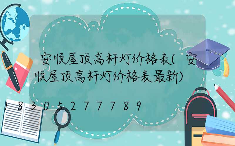 安顺屋顶高杆灯价格表(安顺屋顶高杆灯价格表最新)