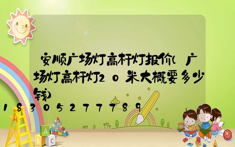 安顺广场灯高杆灯报价(广场灯高杆灯20米大概要多少钱)