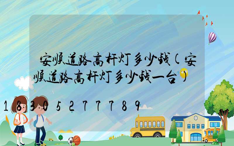 安顺道路高杆灯多少钱(安顺道路高杆灯多少钱一台)