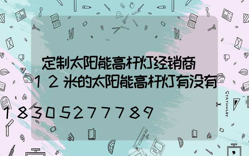 定制太阳能高杆灯经销商(12米的太阳能高杆灯有没有)